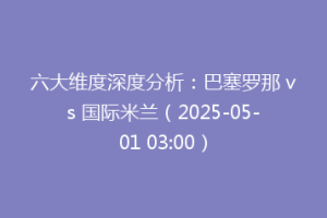 六大维度深度分析：巴塞罗那 vs 国际米兰（2025-05-01 03:00）