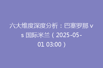 六大维度深度分析:巴塞罗那 vs 国际米兰(2025-05-01 03:00)