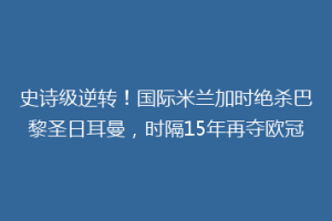 史诗级逆转！国际米兰加时绝杀巴黎圣日耳曼，时隔15年再夺欧冠