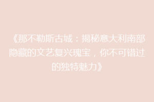 《那不勒斯古城：揭秘意大利南部隐藏的文艺复兴瑰宝，你不可错过的独特魅力》