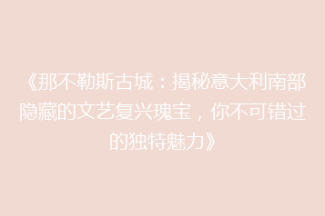《那不勒斯古城：揭秘意大利南部隐藏的文艺复兴瑰宝，你不可错过的独特魅力》