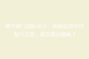 意甲豪门国际米兰：揭秘蓝黑军团复兴之路，能否重回巅峰？