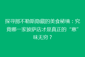 探寻那不勒斯隐藏的美食秘境：究竟哪一家披萨店才是真正的“意”味无穷？