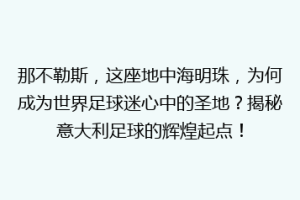 那不勒斯，这座地中海明珠，为何成为世界足球迷心中的圣地？揭秘意大利足球的辉煌起点！
