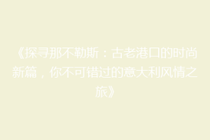 《探寻那不勒斯：古老港口的时尚新篇，你不可错过的意大利风情之旅》