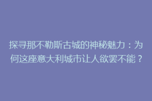 探寻那不勒斯古城的神秘魅力：为何这座意大利城市让人欲罢不能？