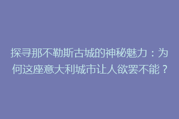 探寻那不勒斯古城的神秘魅力：为何这座意大利城市让人欲罢不能？