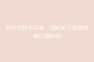 新帅首胜不足喜，国际米兰重塑风格仍需时间