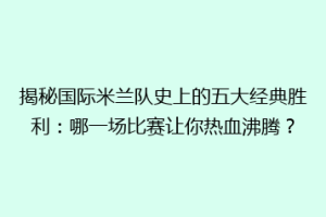 揭秘国际米兰队史上的五大经典胜利：哪一场比赛让你热血沸腾？