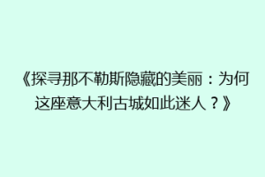 《探寻那不勒斯隐藏的美丽：为何这座意大利古城如此迷人？》