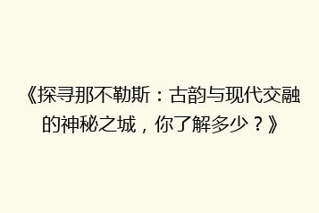 《探寻那不勒斯:古韵与现代交融的神秘之城,你了解多少?》