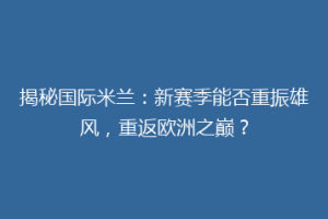 揭秘国际米兰：新赛季能否重振雄风，重返欧洲之巅？