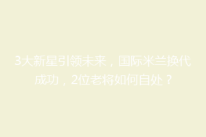 3大新星引领未来，国际米兰换代成功，2位老将如何自处？