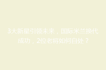 3大新星引领未来,国际米兰换代成功,2位老将如何自处?