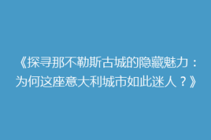 《探寻那不勒斯古城的隐藏魅力：为何这座意大利城市如此迷人？》