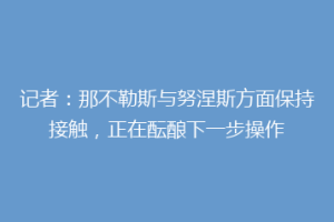 记者：那不勒斯与努涅斯方面保持接触，正在酝酿下一步操作