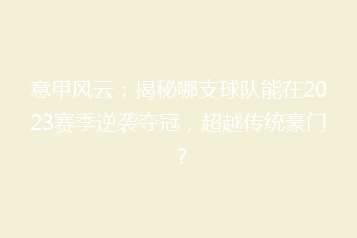 意甲风云:揭秘哪支球队能在2023赛季逆袭夺冠,超越传统豪门?