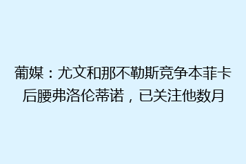 葡媒:尤文和那不勒斯竞争本菲卡后腰弗洛伦蒂诺,已关注他数月