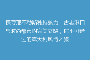 探寻那不勒斯独特魅力：古老港口与时尚都市的完美交融，你不可错过的意大利风情之旅