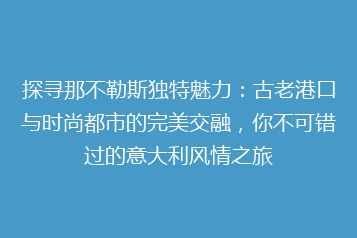 探寻那不勒斯独特魅力:古老港口与时尚都市的完美交融,你不可错过的意大利风情之旅