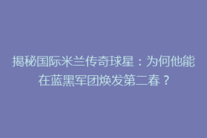 揭秘国际米兰传奇球星：为何他能在蓝黑军团焕发第二春？