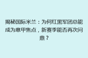 揭秘国际米兰：为何红黑军团总能成为意甲焦点，新赛季能否再次问鼎？
