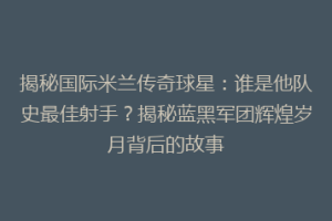 揭秘国际米兰传奇球星：谁是他队史最佳射手？揭秘蓝黑军团辉煌岁月背后的故事