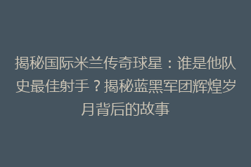 揭秘国际米兰传奇球星:谁是他队史最佳射手?揭秘蓝黑军团辉煌岁月背后的故事