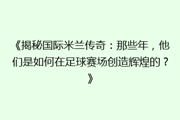 《揭秘国际米兰传奇:那些年,他们是如何在足球赛场创造辉煌的?》