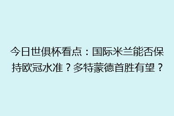 今日世俱杯看点:国际米兰能否保持欧冠水准?多特蒙德首胜有望?