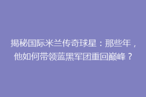 揭秘国际米兰传奇球星：那些年，他如何带领蓝黑军团重回巅峰？