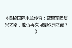 《揭秘国际米兰传奇：蓝黑军团复兴之路，能否再次问鼎欧洲之巅？》