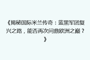 《揭秘国际米兰传奇：蓝黑军团复兴之路，能否再次问鼎欧洲之巅？》