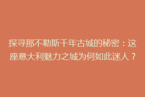探寻那不勒斯千年古城的秘密：这座意大利魅力之城为何如此迷人？
