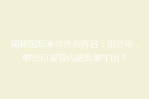 揭秘国际米兰传奇阵容：那些年，哪些巨星曾闪耀蓝黑军团？