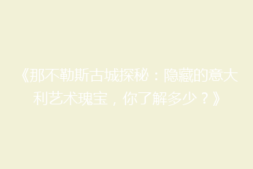 《那不勒斯古城探秘:隐藏的意大利艺术瑰宝,你了解多少?》