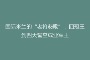 国际米兰的“老将悲歌”，四冠王到四大皆空成亚军王