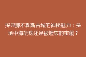 探寻那不勒斯古城的神秘魅力：是地中海明珠还是被遗忘的宝藏？