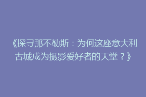 《探寻那不勒斯：为何这座意大利古城成为摄影爱好者的天堂？》