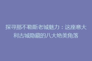 探寻那不勒斯老城魅力：这座意大利古城隐藏的八大绝美角落