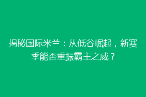 揭秘国际米兰：从低谷崛起，新赛季能否重振霸主之威？