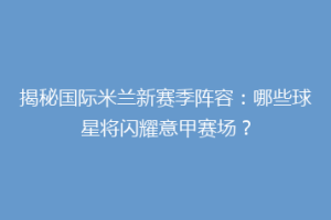 揭秘国际米兰新赛季阵容：哪些球星将闪耀意甲赛场？