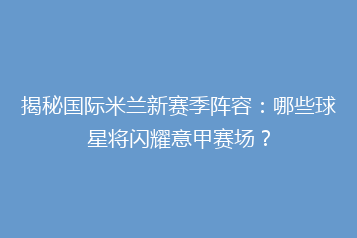 揭秘国际米兰新赛季阵容:哪些球星将闪耀意甲赛场?