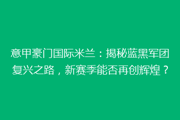 意甲豪门国际米兰:揭秘蓝黑军团复兴之路,新赛季能否再创辉煌?