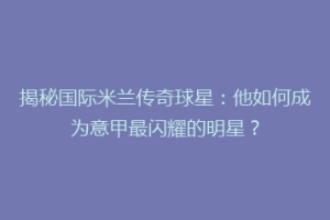 揭秘国际米兰传奇球星：他如何成为意甲最闪耀的明星？