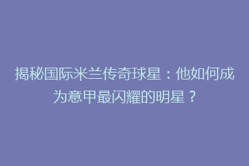 揭秘国际米兰传奇球星:他如何成为意甲最闪耀的明星?