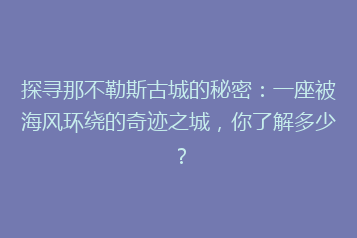 探寻那不勒斯古城的秘密:一座被海风环绕的奇迹之城,你了解多少?