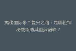 揭秘国际米兰复兴之路：是哪位神秘教练助其重返巅峰？