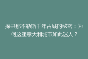 探寻那不勒斯千年古城的秘密：为何这座意大利城市如此迷人？