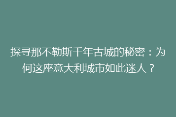探寻那不勒斯千年古城的秘密：为何这座意大利城市如此迷人？